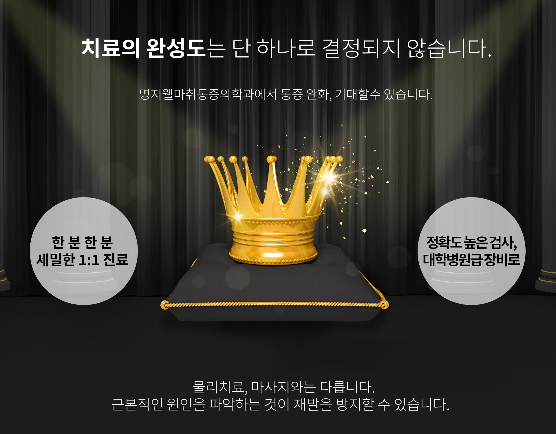 치료의 완성도는 단 하나로 결정되지 않습니다. 명지웰 마취통증의학과에서 통증 완화, 기대할 수 있습니다. 한 분 한 분 세밀한 1:1 진료, 정확도 높은 검사, 대학병원급 장비, 물리치료, 마사지와는 다릅니다. 근본적인 원인을 파악하는 것이 재발을 방지할 수 있습니다.
